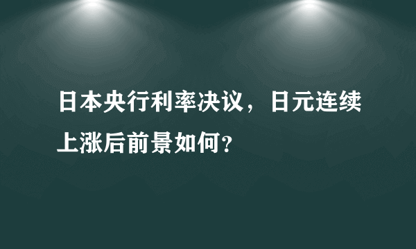 日本央行利率决议，日元连续上涨后前景如何？