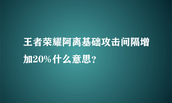 王者荣耀阿离基础攻击间隔增加20%什么意思？