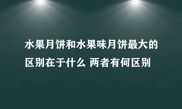 水果月饼和水果味月饼最大的区别在于什么 两者有何区别