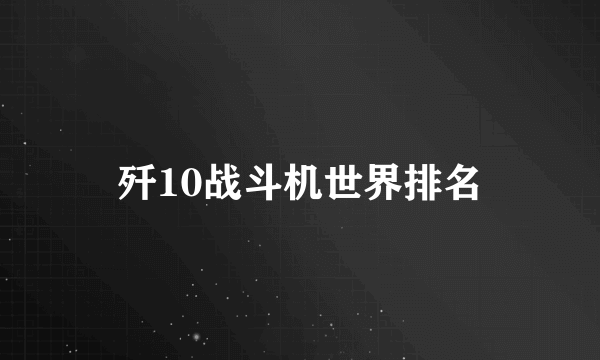 歼10战斗机世界排名