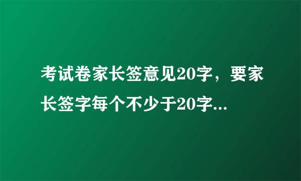 考试卷家长签意见20字，要家长签字每个不少于20字至少15篇越多越好