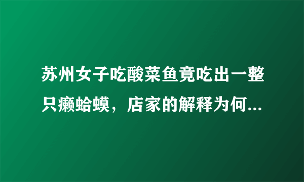 苏州女子吃酸菜鱼竟吃出一整只癞蛤蟆，店家的解释为何会引发热议？