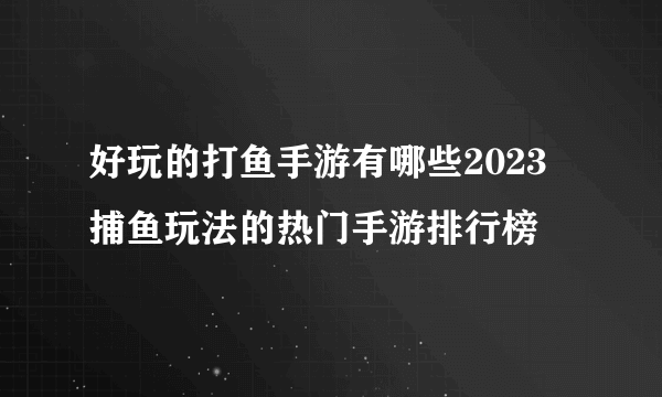 好玩的打鱼手游有哪些2023 捕鱼玩法的热门手游排行榜