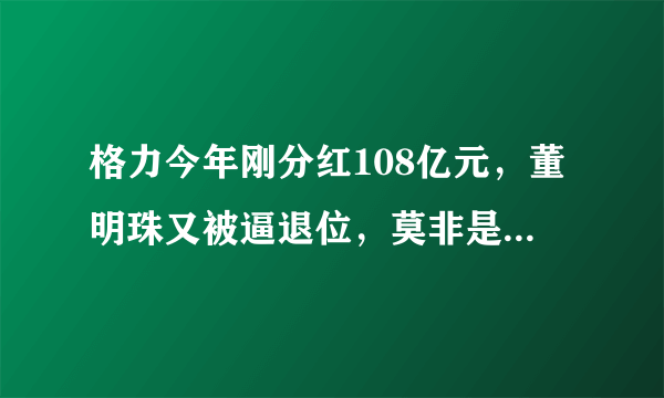 格力今年刚分红108亿元，董明珠又被逼退位，莫非是嫌少吗？