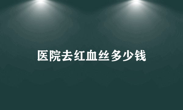 医院去红血丝多少钱