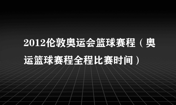 2012伦敦奥运会篮球赛程（奥运篮球赛程全程比赛时间）