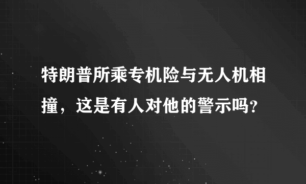 特朗普所乘专机险与无人机相撞，这是有人对他的警示吗？