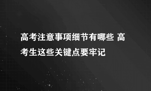 高考注意事项细节有哪些 高考生这些关键点要牢记