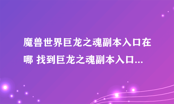 魔兽世界巨龙之魂副本入口在哪 找到巨龙之魂副本入口最快路线