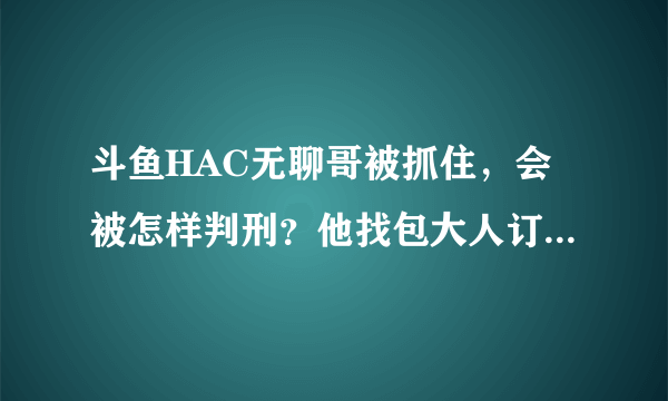 斗鱼HAC无聊哥被抓住，会被怎样判刑？他找包大人订的3台18万的电脑算不算诈骗？