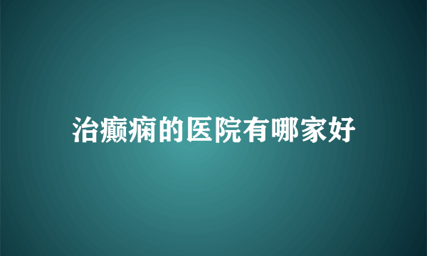 治癫痫的医院有哪家好