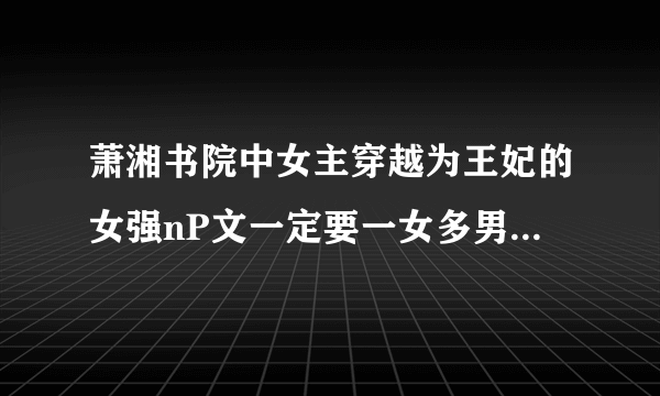 萧湘书院中女主穿越为王妃的女强nP文一定要一女多男直接发书名