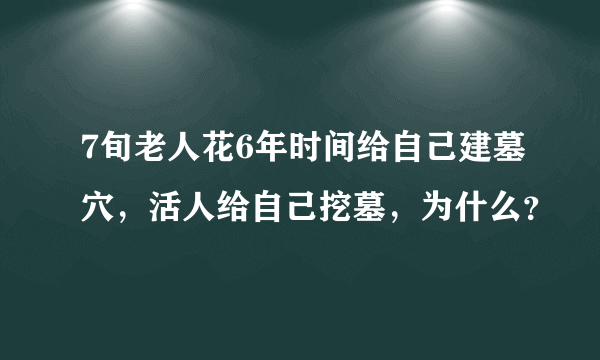 7旬老人花6年时间给自己建墓穴，活人给自己挖墓，为什么？