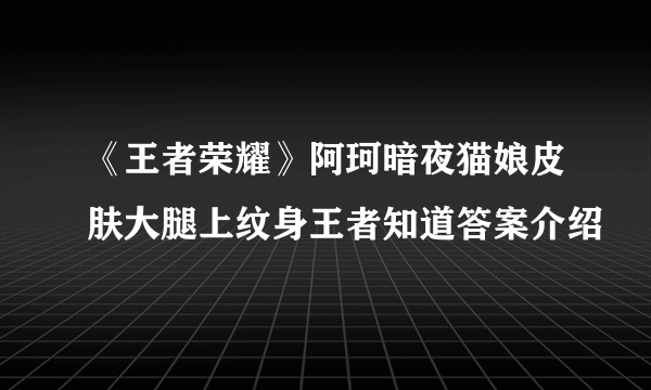 《王者荣耀》阿珂暗夜猫娘皮肤大腿上纹身王者知道答案介绍