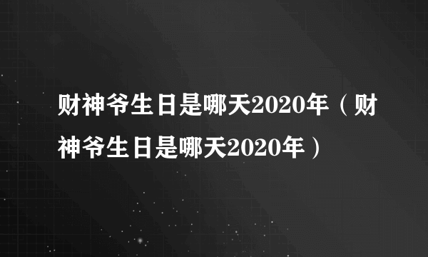 财神爷生日是哪天2020年（财神爷生日是哪天2020年）