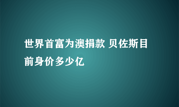 世界首富为澳捐款 贝佐斯目前身价多少亿