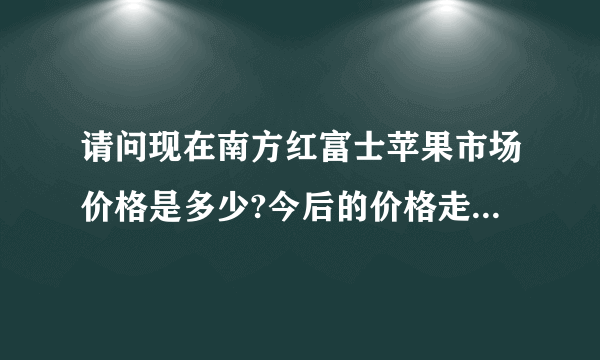 请问现在南方红富士苹果市场价格是多少?今后的价格走势怎么?