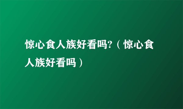 惊心食人族好看吗?（惊心食人族好看吗）