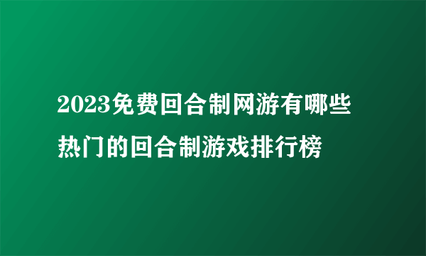 2023免费回合制网游有哪些 热门的回合制游戏排行榜