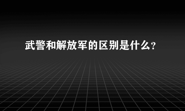 武警和解放军的区别是什么？