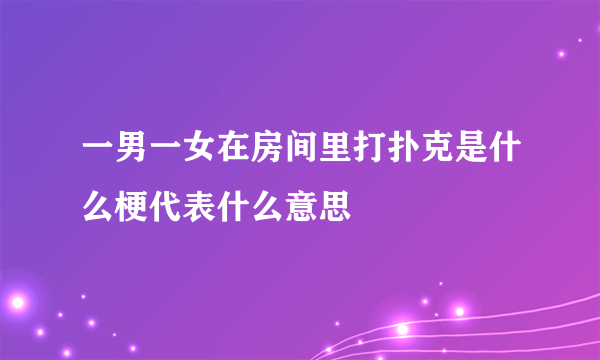 一男一女在房间里打扑克是什么梗代表什么意思