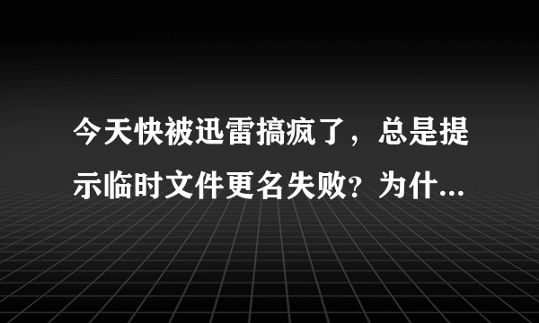 今天快被迅雷搞疯了，总是提示临时文件更名失败？为什么？？？？？？？？