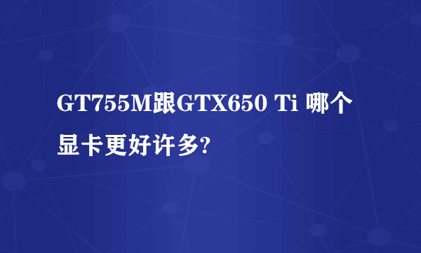 GT755M跟GTX650 Ti 哪个显卡更好许多?