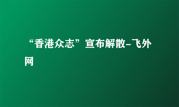 “香港众志”宣布解散-飞外网