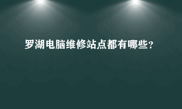 罗湖电脑维修站点都有哪些？