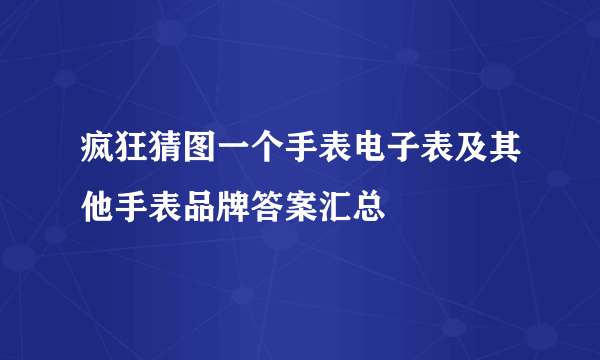 疯狂猜图一个手表电子表及其他手表品牌答案汇总