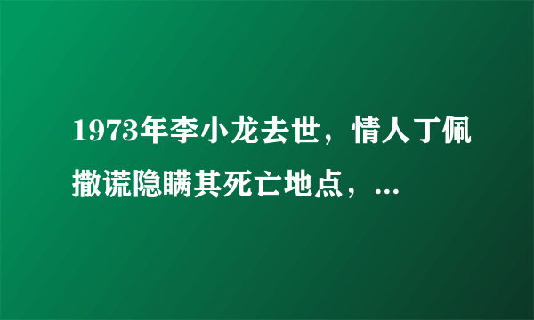 1973年李小龙去世，情人丁佩撒谎隐瞒其死亡地点，现今终道出真相