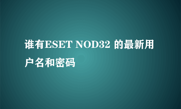 谁有ESET NOD32 的最新用户名和密码