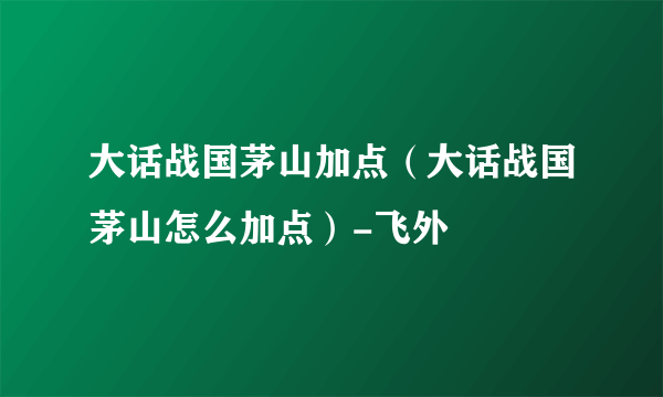 大话战国茅山加点（大话战国茅山怎么加点）-飞外