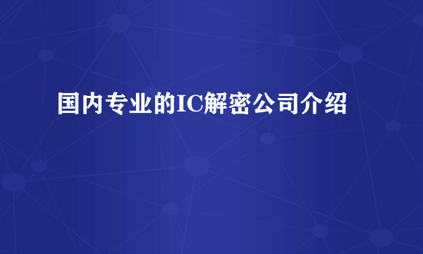 国内专业的IC解密公司介绍