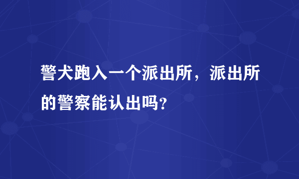 警犬跑入一个派出所，派出所的警察能认出吗？