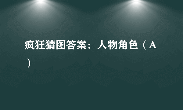 疯狂猜图答案：人物角色（A）