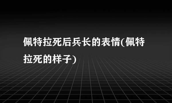 佩特拉死后兵长的表情(佩特拉死的样子)