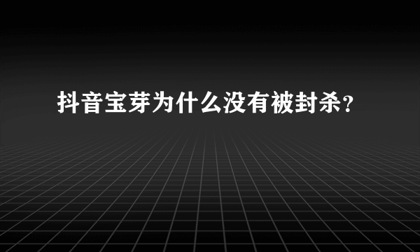 抖音宝芽为什么没有被封杀？