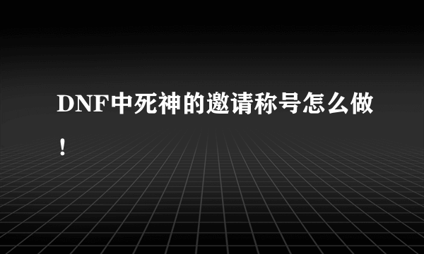 DNF中死神的邀请称号怎么做！