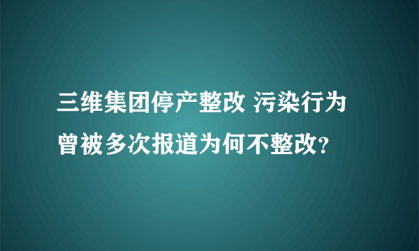 三维集团停产整改 污染行为曾被多次报道为何不整改？