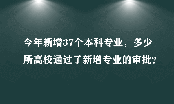 今年新增37个本科专业，多少所高校通过了新增专业的审批？