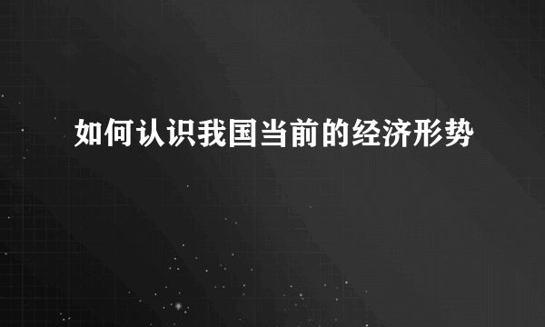 如何认识我国当前的经济形势