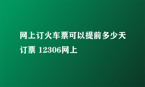 网上订火车票可以提前多少天订票 12306网上