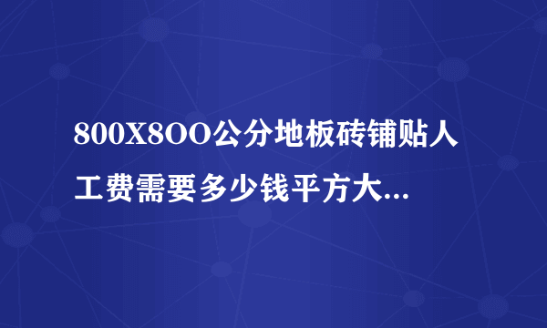 800X8OO公分地板砖铺贴人工费需要多少钱平方大面积的？