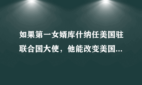 如果第一女婿库什纳任美国驻联合国大使，他能改变美国的命运吗？