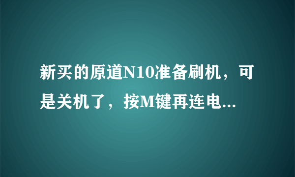 新买的原道N10准备刷机，可是关机了，按M键再连电脑没反应，求高手解答，本人安卓小白！好的话加分！