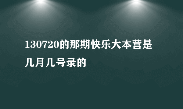 130720的那期快乐大本营是几月几号录的