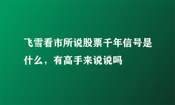 飞雪看市所说股票千年信号是什么，有高手来说说吗