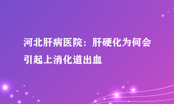 河北肝病医院：肝硬化为何会引起上消化道出血