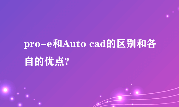 pro-e和Auto cad的区别和各自的优点?